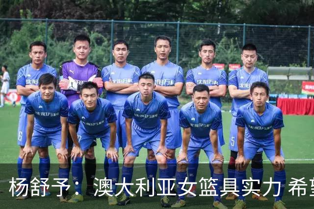 杨舒予：澳大利亚女篮具实力 希望吸取她们的强硬风格与精准技战术