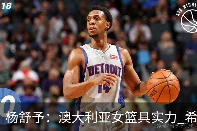 杨舒予：澳大利亚女篮具实力 希望吸取她们的强硬风格与精准技战术