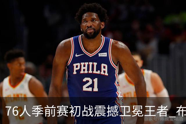 76人季前赛初战震撼卫冕王者 布朗抢占战术核心位置？